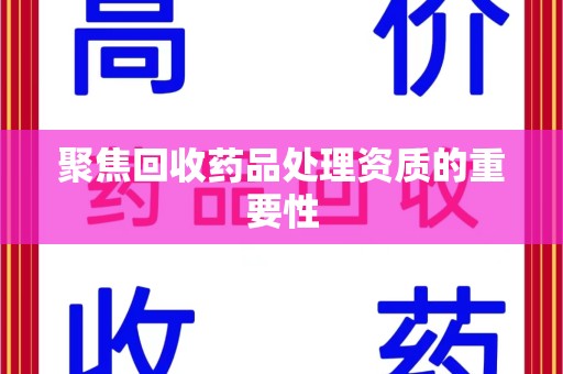 盐城聚焦回收药品处理资质的重要性