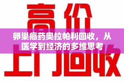盐城卵巢癌药奥拉帕利回收，从医学到经济的多维思考