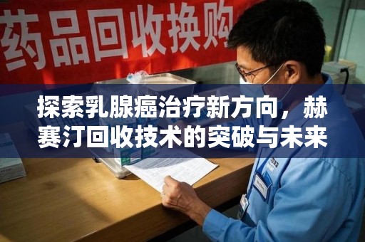 盐城探索乳腺癌治疗新方向，赫赛汀回收技术的突破与未来