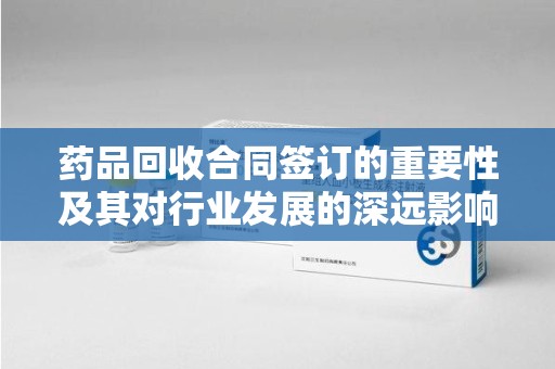 盐城药品回收合同签订的重要性及其对行业发展的深远影响