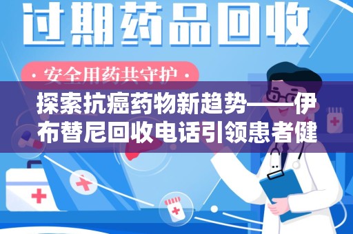 盐城探索抗癌药物新趋势——伊布替尼回收电话引领患者健康管理新篇章