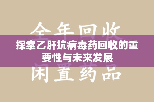 盐城探索乙肝抗病毒药回收的重要性与未来发展
