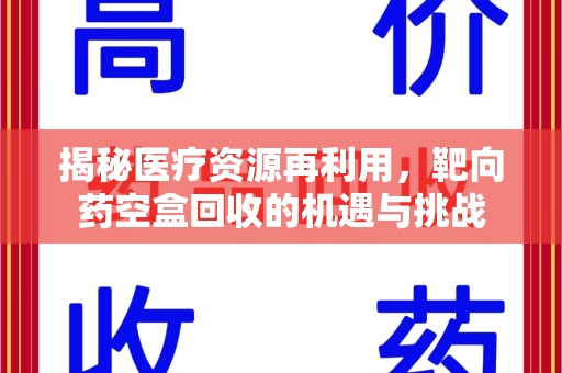 盐城揭秘医疗资源再利用，靶向药空盒回收的机遇与挑战