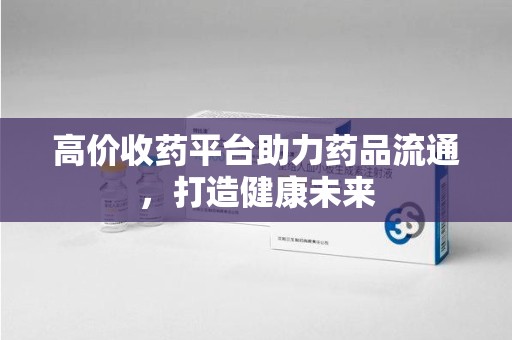 盐城高价收药平台助力药品流通，打造健康未来