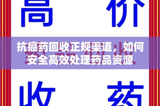 盐城抗癌药回收正规渠道，如何安全高效处理药品资源