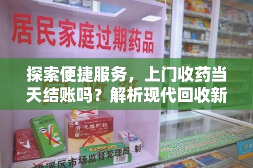 盐城探索便捷服务，上门收药当天结账吗？解析现代回收新模式