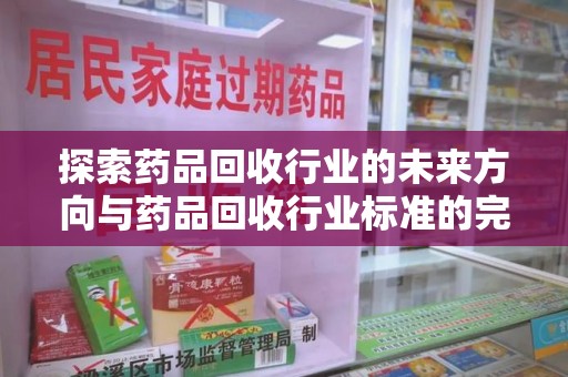 盐城探索药品回收行业的未来方向与药品回收行业标准的完善