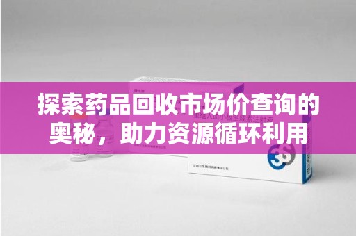 盐城探索药品回收市场价查询的奥秘，助力资源循环利用