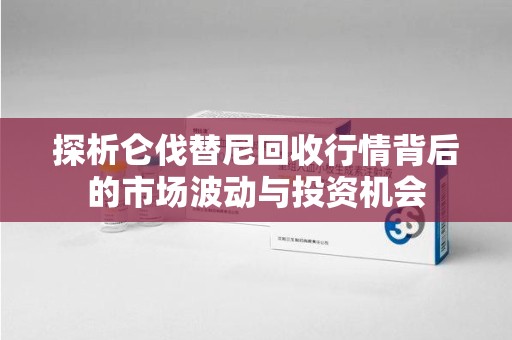 盐城探析仑伐替尼回收行情背后的市场波动与投资机会