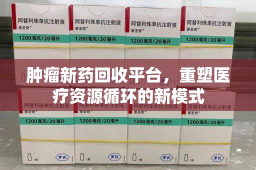 盐城肿瘤新药回收平台，重塑医疗资源循环的新模式