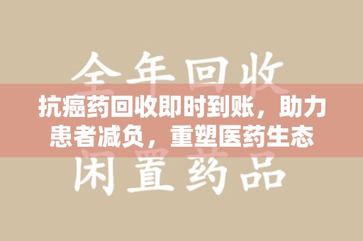 盐城抗癌药回收即时到账，助力患者减负，重塑医药生态
