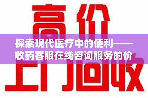 盐城探索现代医疗中的便利——收药客服在线咨询服务的价值与未来