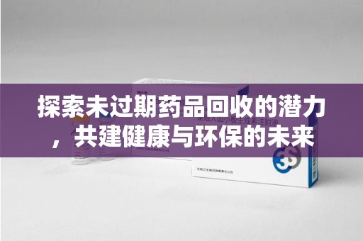 盐城探索未过期药品回收的潜力，共建健康与环保的未来