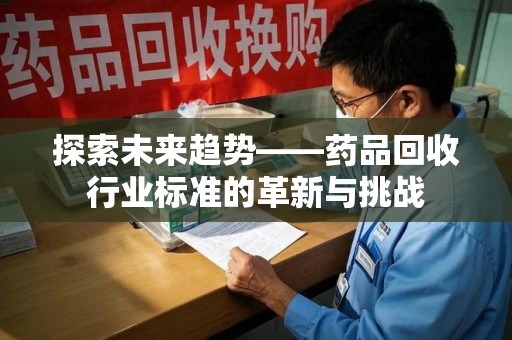 盐城探索未来趋势——药品回收行业标准的革新与挑战