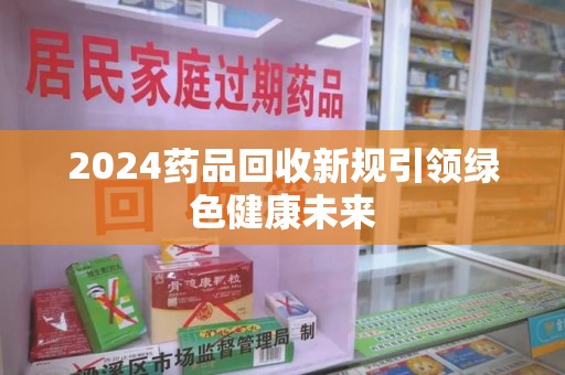 盐城2024药品回收新规引领绿色健康未来