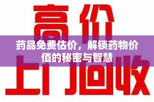 盐城药品免费估价，解锁药物价值的秘密与智慧