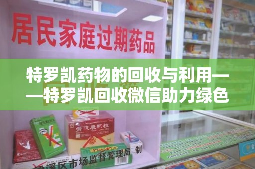 盐城特罗凯药物的回收与利用——特罗凯回收微信助力绿色医疗新风尚