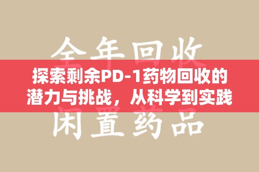 盐城探索剩余PD-1药物回收的潜力与挑战，从科学到实践的全面解析