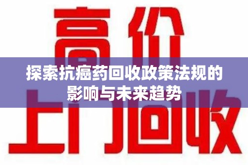 盐城探索抗癌药回收政策法规的影响与未来趋势
