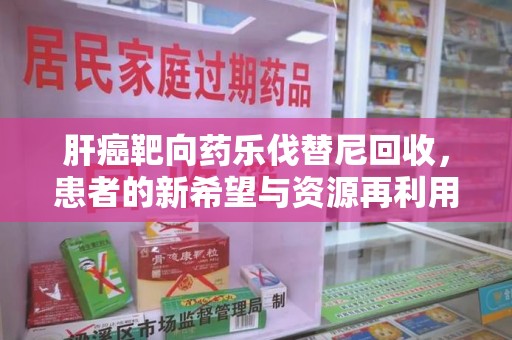 盐城肝癌靶向药乐伐替尼回收，患者的新希望与资源再利用