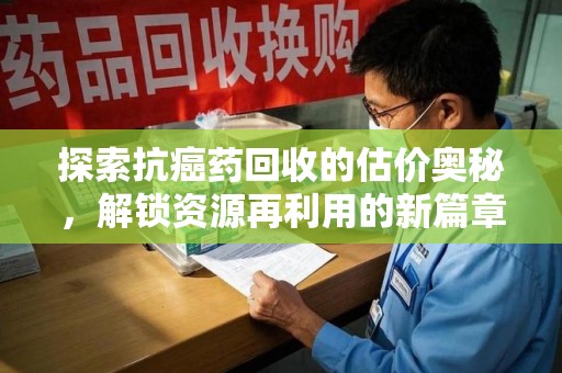 盐城探索抗癌药回收的估价奥秘，解锁资源再利用的新篇章