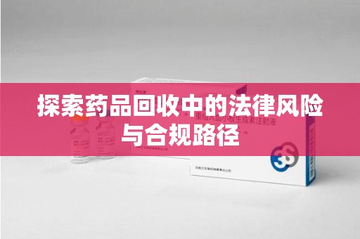盐城探索药品回收中的法律风险与合规路径