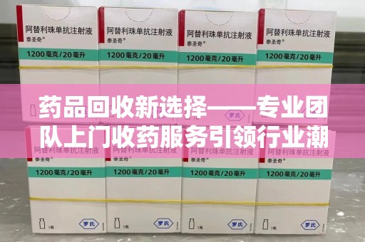 盐城药品回收新选择——专业团队上门收药服务引领行业潮流