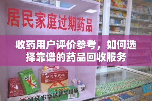 盐城收药用户评价参考，如何选择靠谱的药品回收服务