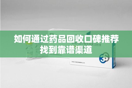 盐城如何通过药品回收口碑推荐找到靠谱渠道