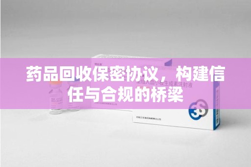 盐城药品回收保密协议，构建信任与合规的桥梁