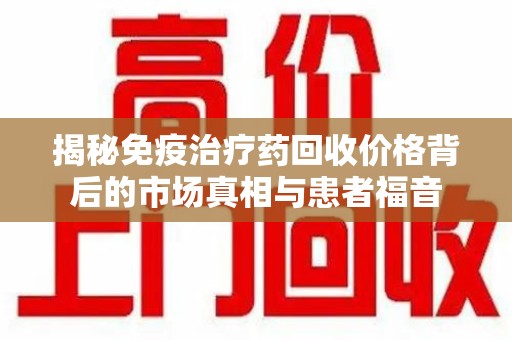 盐城揭秘免疫治疗药回收价格背后的市场真相与患者福音