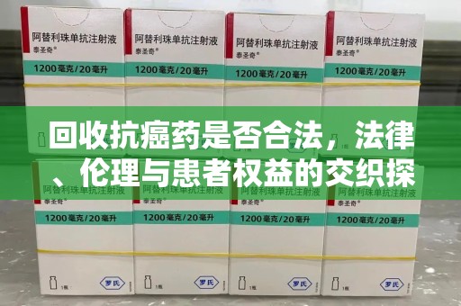 盐城回收抗癌药是否合法，法律、伦理与患者权益的交织探讨