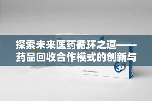 盐城探索未来医药循环之道——药品回收合作模式的创新与实践