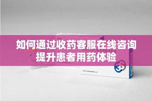 盐城如何通过收药客服在线咨询提升患者用药体验