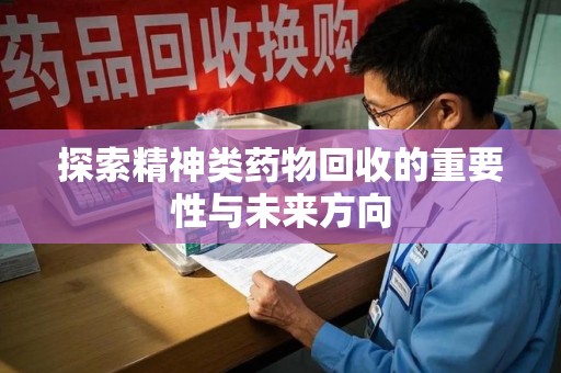 盐城探索精神类药物回收的重要性与未来方向