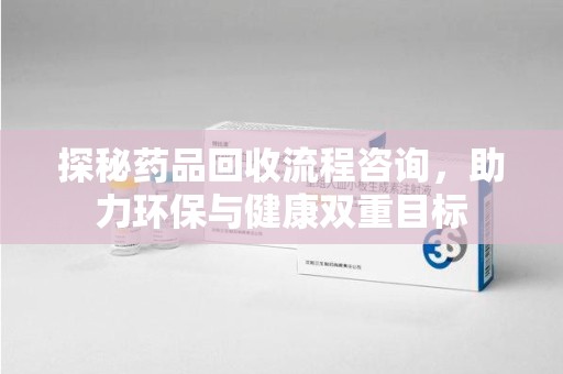 盐城探秘药品回收流程咨询，助力环保与健康双重目标