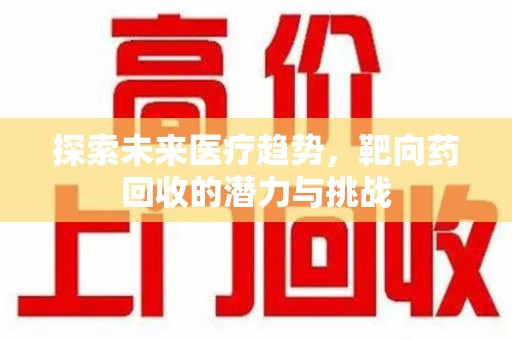 盐城探索未来医疗趋势，靶向药回收的潜力与挑战