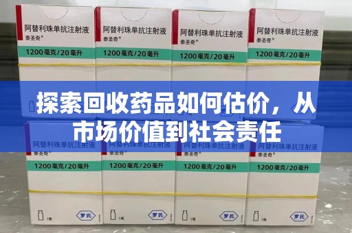 盐城探索回收药品如何估价，从市场价值到社会责任