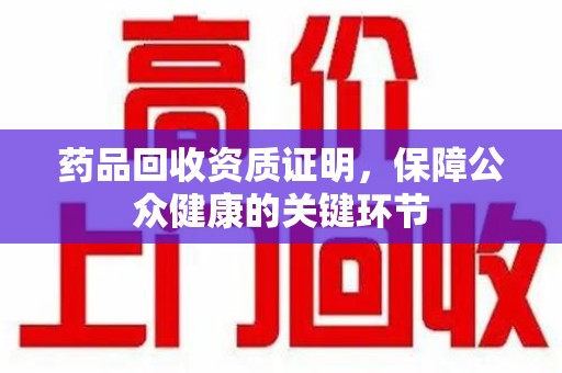 盐城药品回收资质证明，保障公众健康的关键环节