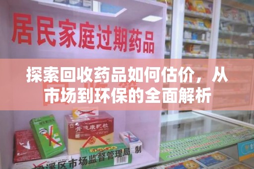 盐城探索回收药品如何估价，从市场到环保的全面解析