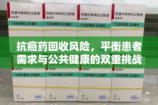 盐城抗癌药回收风险，平衡患者需求与公共健康的双重挑战