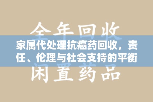 盐城家属代处理抗癌药回收，责任、伦理与社会支持的平衡
