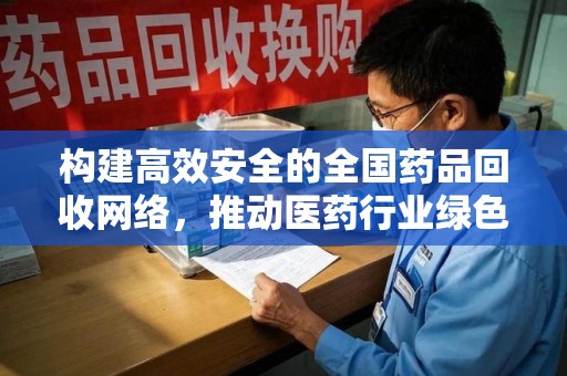 盐城构建高效安全的全国药品回收网络，推动医药行业绿色循环发展