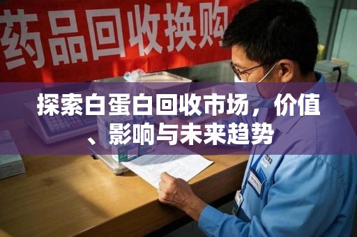 盐城探索白蛋白回收市场，价值、影响与未来趋势