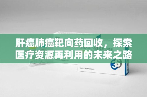 盐城肝癌肺癌靶向药回收，探索医疗资源再利用的未来之路