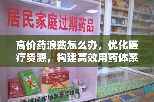 盐城高价药浪费怎么办，优化医疗资源，构建高效用药体系