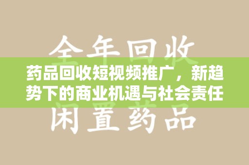 盐城药品回收短视频推广，新趋势下的商业机遇与社会责任