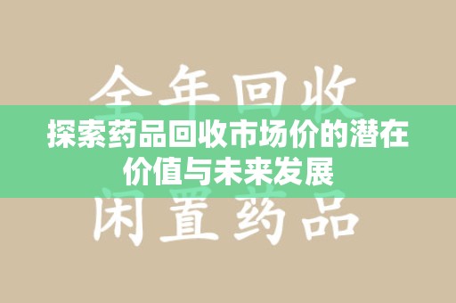 盐城探索药品回收市场价的潜在价值与未来发展