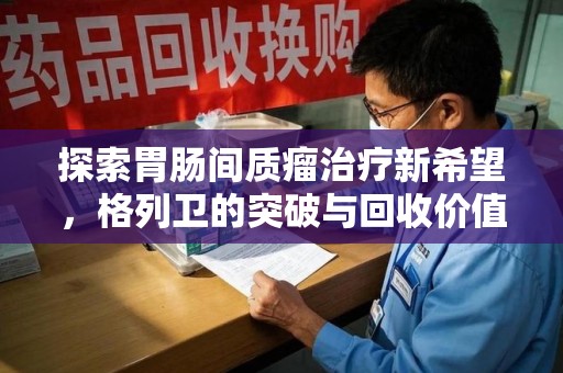 盐城探索胃肠间质瘤治疗新希望，格列卫的突破与回收价值