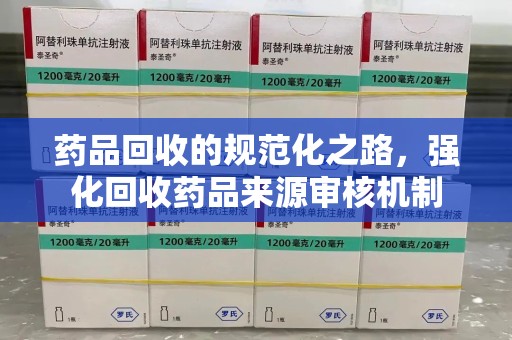 盐城药品回收的规范化之路，强化回收药品来源审核机制